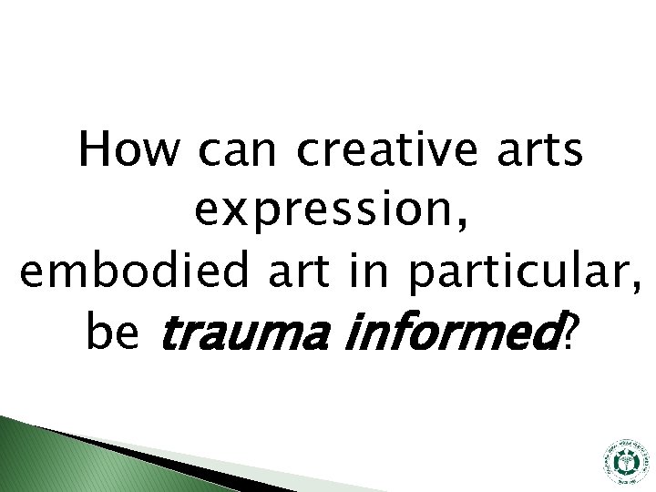 How can creative arts expression, embodied art in particular, be trauma informed? 