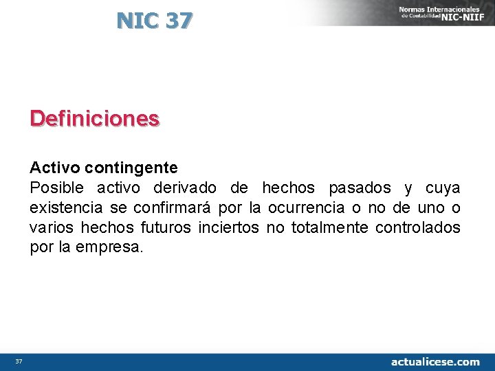 NIC 37 Definiciones Activo contingente Posible activo derivado de hechos pasados y cuya existencia