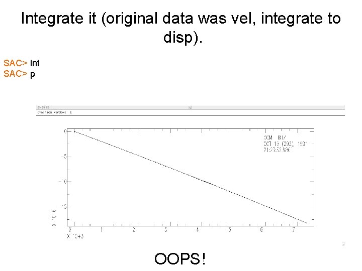 Integrate it (original data was vel, integrate to disp). SAC> int SAC> p OOPS!