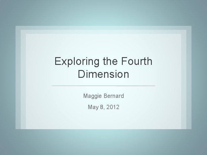 Exploring the Fourth Dimension Maggie Bernard May 8, 2012 