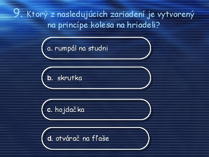 9. Ktorý z nasledujúcich zariadení je vytvorený na princípe kolesa na hriadeli? a. rumpál