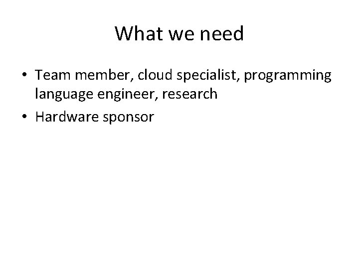 What we need • Team member, cloud specialist, programming language engineer, research • Hardware