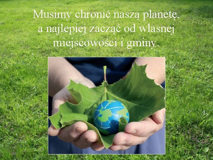 Musimy chronić naszą planetę, a najlepiej zacząć od własnej miejscowości i gminy. 