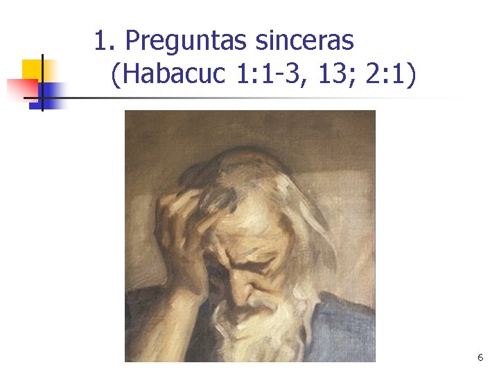 1. Preguntas sinceras (Habacuc 1: 1 -3, 13; 2: 1) 6 