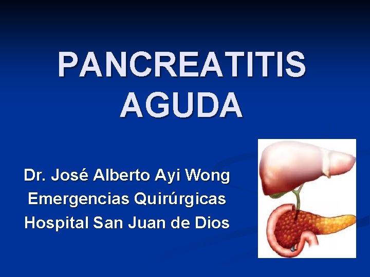 PANCREATITIS AGUDA Dr. José Alberto Ayi Wong Emergencias Quirúrgicas Hospital San Juan de Dios