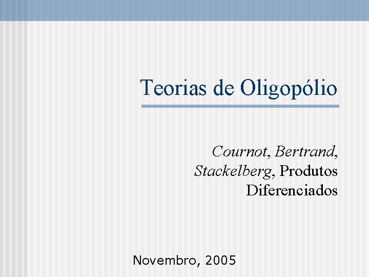 Teorias de Oligopólio Cournot, Bertrand, Stackelberg, Produtos Diferenciados Novembro, 2005 