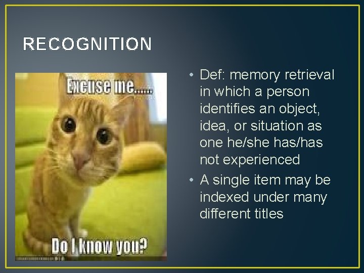 RECOGNITION • Def: memory retrieval in which a person identifies an object, idea, or