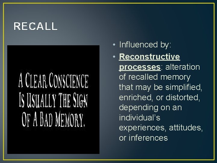 RECALL • Influenced by: • Reconstructive processes: alteration of recalled memory that may be