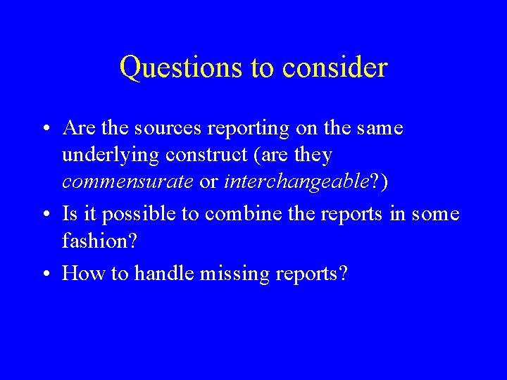 Questions to consider • Are the sources reporting on the same underlying construct (are