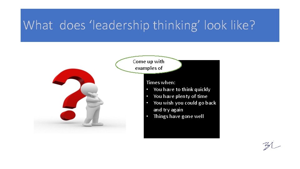 What does ‘leadership thinking’ look like? Come up with examples of Times when: •