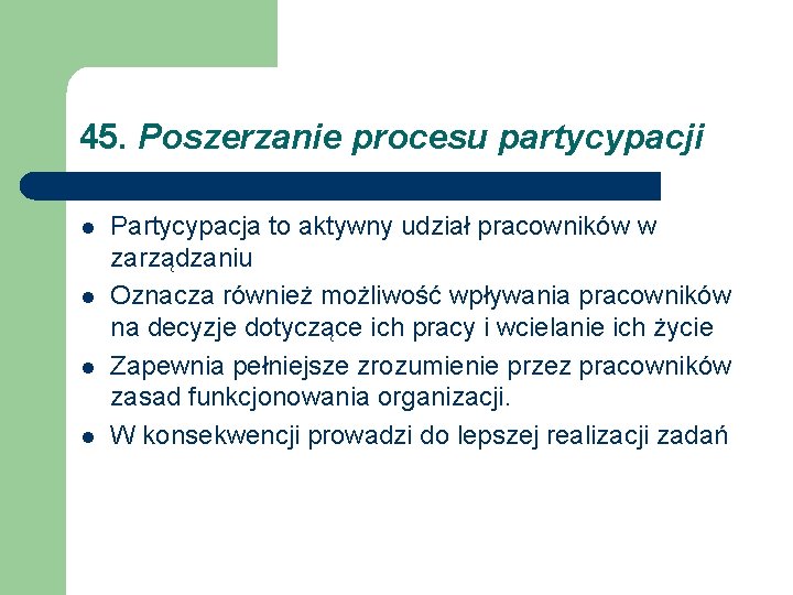 45. Poszerzanie procesu partycypacji l l Partycypacja to aktywny udział pracowników w zarządzaniu Oznacza