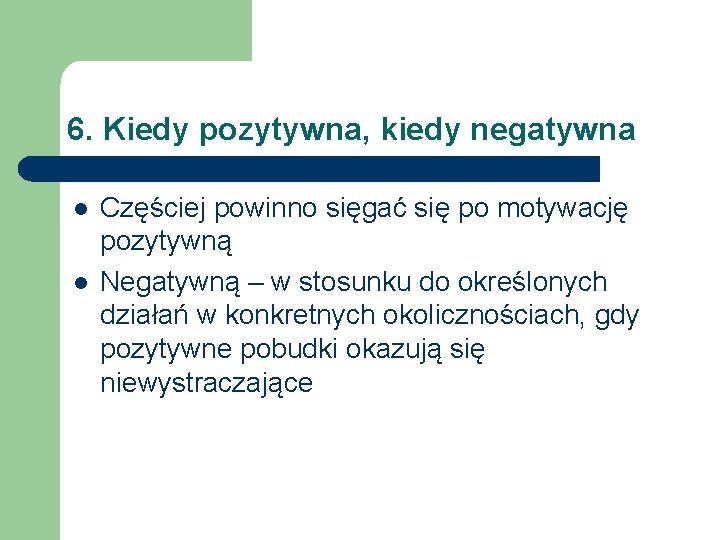 6. Kiedy pozytywna, kiedy negatywna l l Częściej powinno sięgać się po motywację pozytywną
