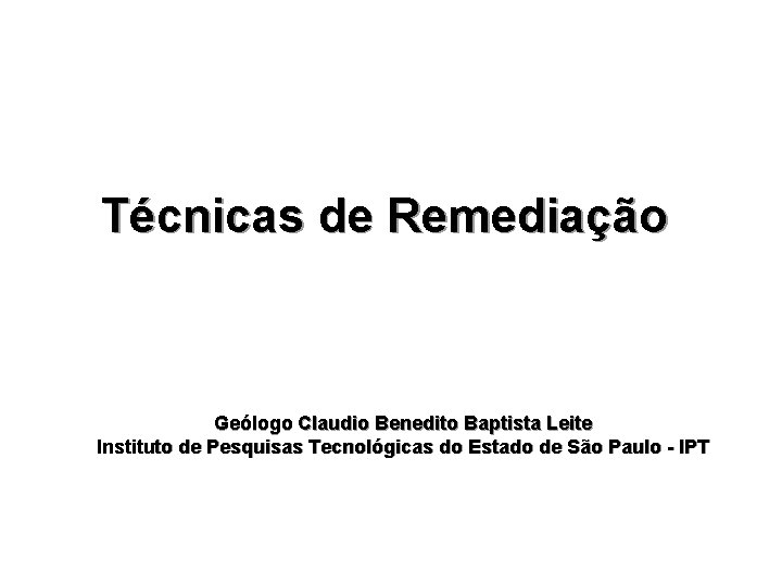 Técnicas de Remediação Geólogo Claudio Benedito Baptista Leite Instituto de Pesquisas Tecnológicas do Estado