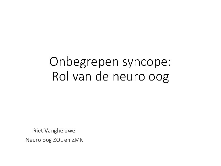 Onbegrepen syncope: Rol van de neuroloog Riet Vangheluwe Neuroloog ZOL en ZMK 