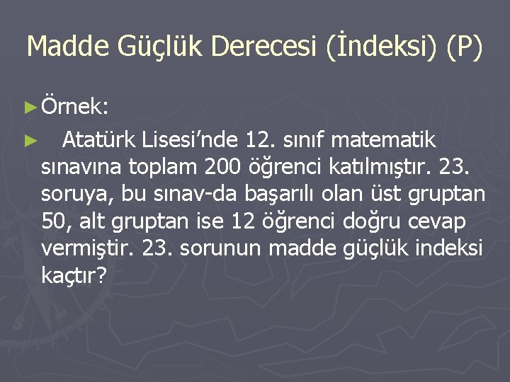 Madde Güçlük Derecesi (İndeksi) (P) ► Örnek: ► Atatürk Lisesi’nde 12. sınıf matematik sınavına