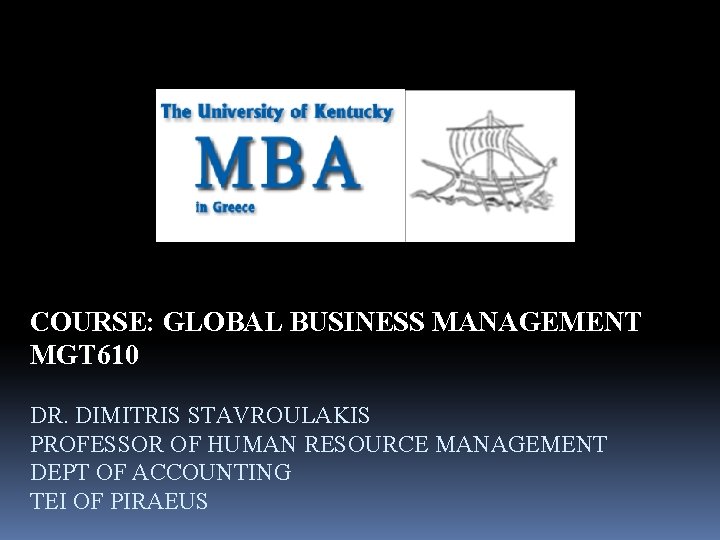 COURSE: GLOBAL BUSINESS MANAGEMENT MGT 610 DR. DIMITRIS STAVROULAKIS PROFESSOR OF HUMAN RESOURCE MANAGEMENT
