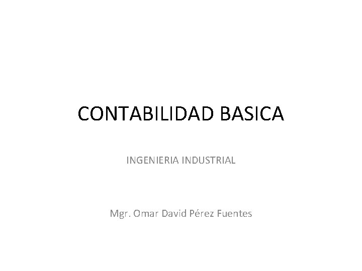 CONTABILIDAD BASICA INGENIERIA INDUSTRIAL Mgr. Omar David Pérez Fuentes 