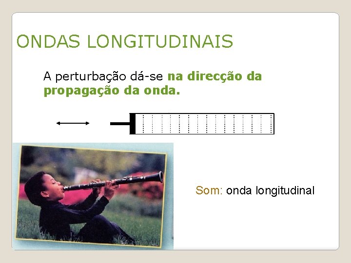 ONDAS LONGITUDINAIS • A perturbação dá-se na direcção da propagação da onda. Som: onda