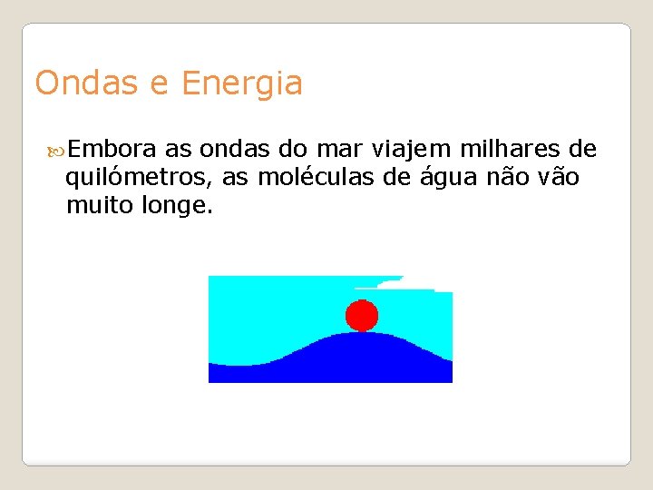 Ondas e Energia Embora as ondas do mar viajem milhares de quilómetros, as moléculas