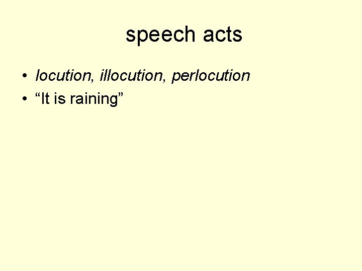 speech acts • locution, illocution, perlocution • “It is raining” 