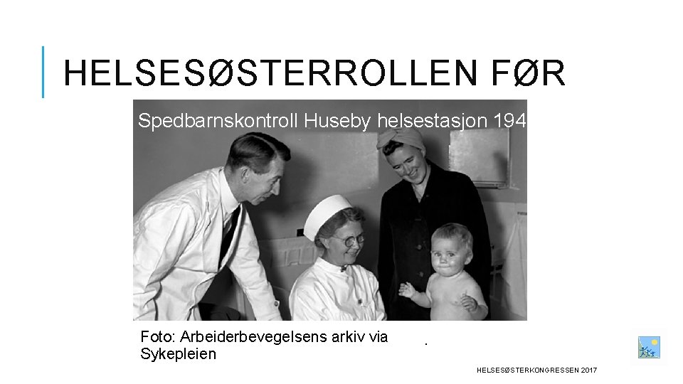 HELSESØSTERROLLEN FØR Spedbarnskontroll Huseby helsestasjon 1949 Foto: Arbeiderbevegelsens arkiv via Sykepleien . HELSESØSTERKONGRESSEN 2017