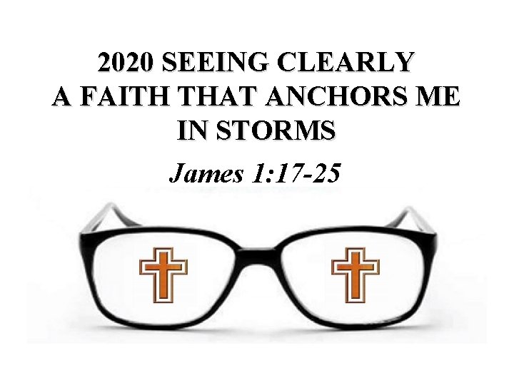 2020 SEEING CLEARLY A FAITH THAT ANCHORS ME IN STORMS James 1: 17 -25 2020 SEEING CLEARLY A FAITH THAT ANCHORS ME IN STORMS James 1: 17 -25