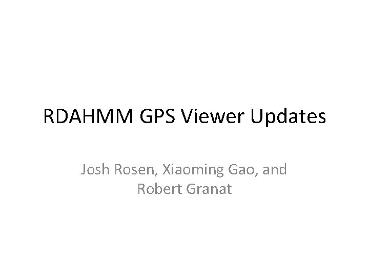 RDAHMM GPS Viewer Updates Josh Rosen, Xiaoming Gao, and Robert Granat 