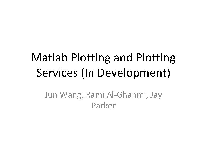 Matlab Plotting and Plotting Services (In Development) Jun Wang, Rami Al-Ghanmi, Jay Parker 