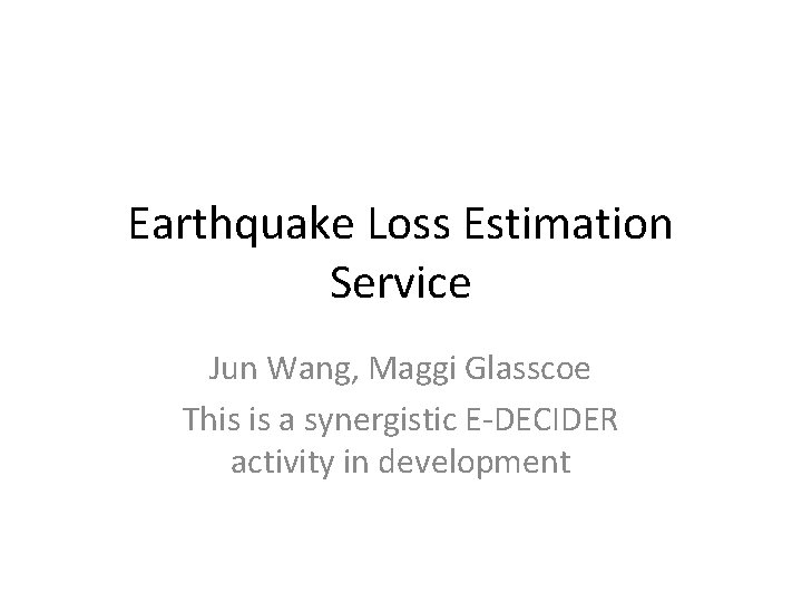 Earthquake Loss Estimation Service Jun Wang, Maggi Glasscoe This is a synergistic E-DECIDER activity