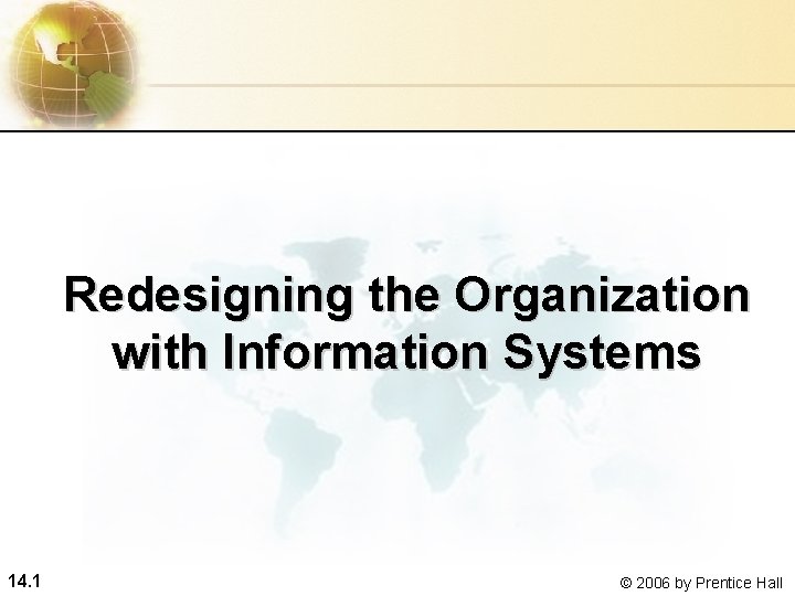 Redesigning the Organization with Information Systems 14. 1 © 2006 by Prentice Hall 