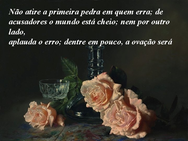 Não atire a primeira pedra em quem erra; de acusadores o mundo está cheio;