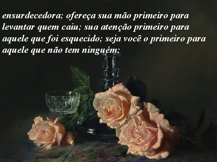 ensurdecedora; ofereça sua mão primeiro para levantar quem caiu; sua atenção primeiro para aquele