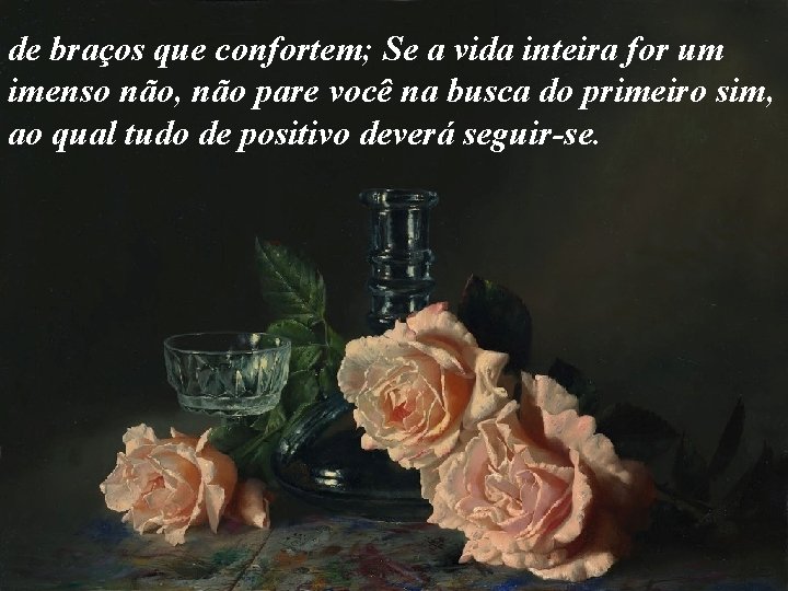 de braços que confortem; Se a vida inteira for um imenso não, não pare
