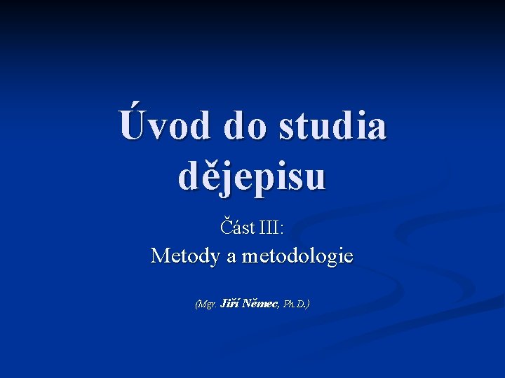 Úvod do studia dějepisu Část III: Metody a metodologie (Mgr. Jiří Němec, Ph. D.