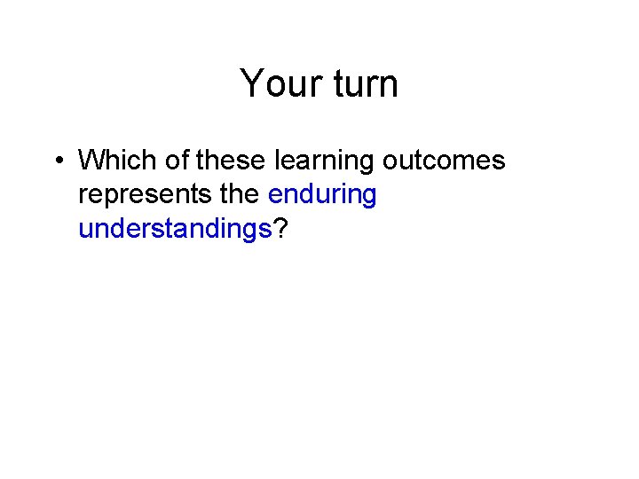 Your turn • Which of these learning outcomes represents the enduring understandings? 