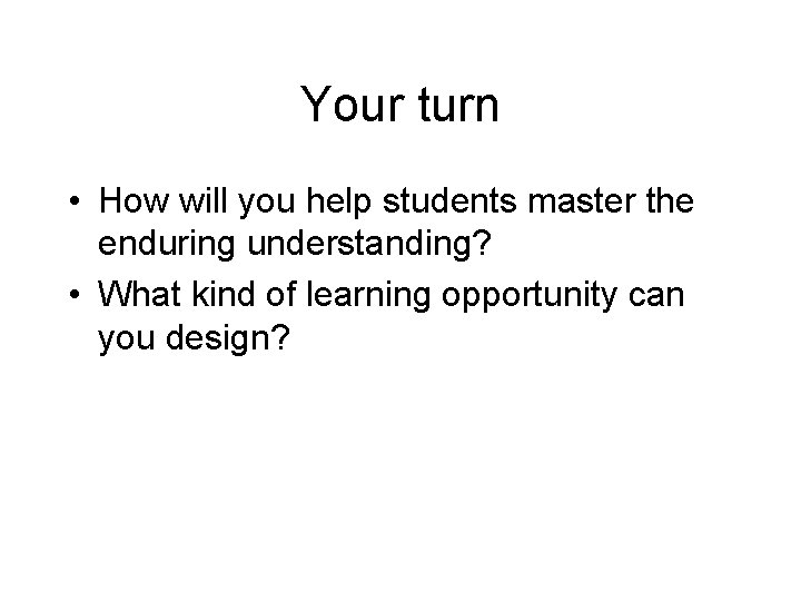 Your turn • How will you help students master the enduring understanding? • What