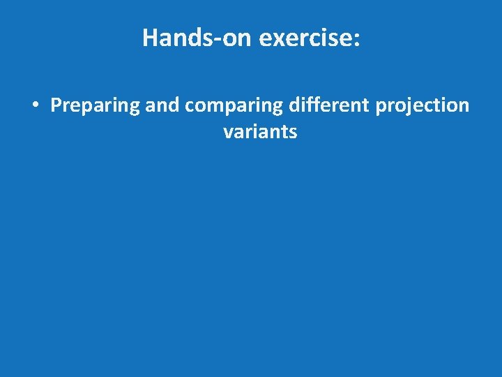 Hands-on exercise: • Preparing and comparing different projection variants 