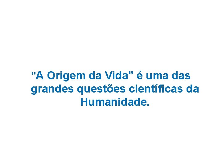 "A Origem da Vida" é uma das grandes questões científicas da Humanidade. "A Origem da Vida" é uma das grandes questões científicas da Humanidade.