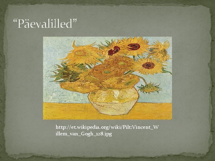 “Päevalilled” http: //et. wikipedia. org/wiki/Pilt: Vincent_W illem_van_Gogh_128. jpg 