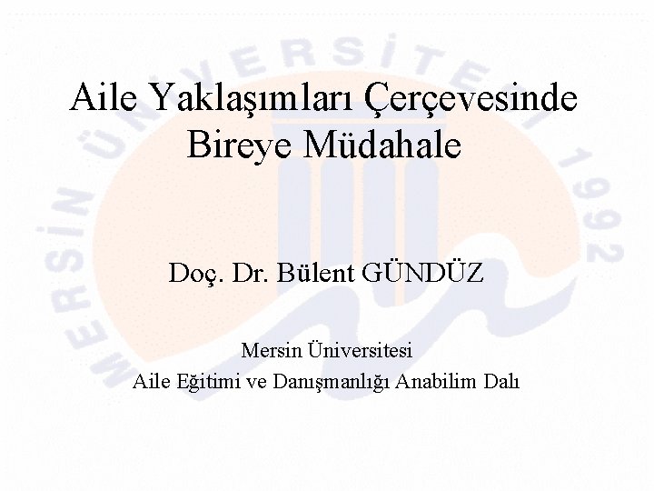 Aile Yaklaşımları Çerçevesinde Bireye Müdahale Doç. Dr. Bülent GÜNDÜZ Mersin Üniversitesi Aile Eğitimi ve