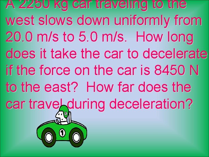 A 2250 kg car traveling to the west slows down uniformly from 20. 0