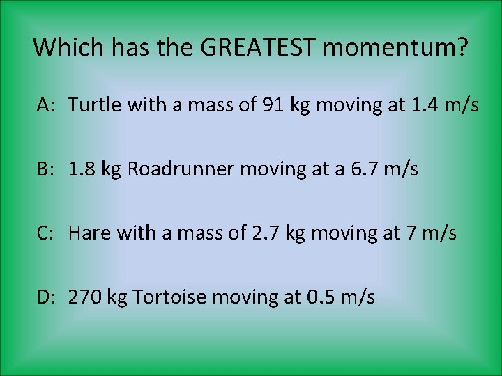 Which has the GREATEST momentum? A: Turtle with a mass of 91 kg moving