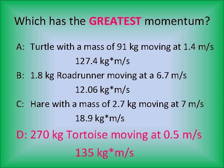 Which has the GREATEST momentum? A: Turtle with a mass of 91 kg moving