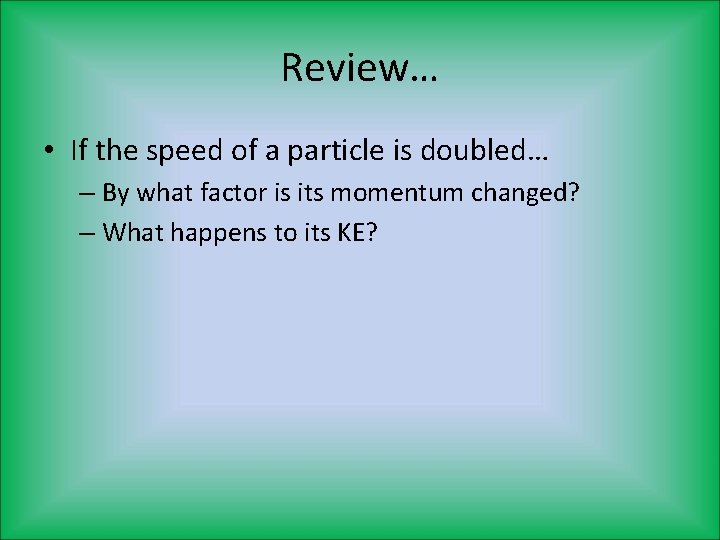 Review… • If the speed of a particle is doubled… – By what factor