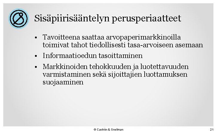 Sisäpiirisääntelyn perusperiaatteet • Tavoitteena saattaa arvopaperimarkkinoilla toimivat tahot tiedollisesti tasa-arvoiseen asemaan • Informaatioedun tasoittaminen