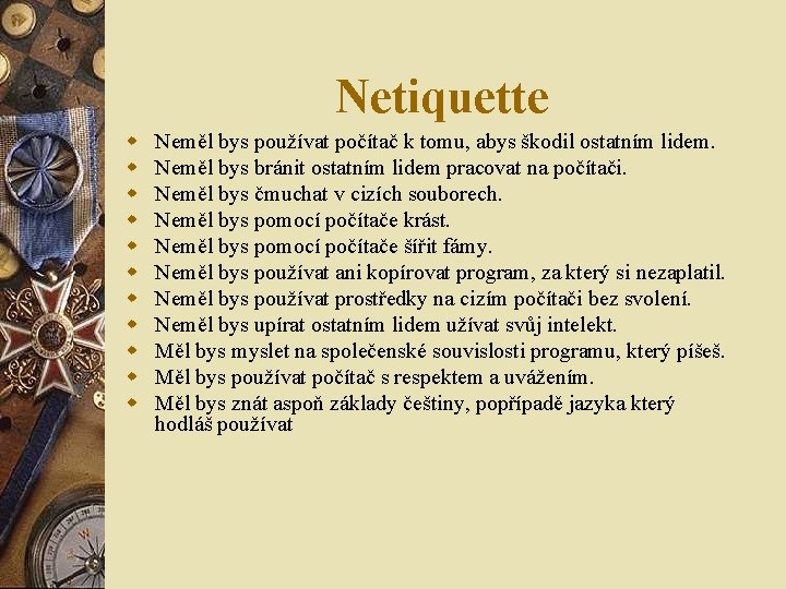 Netiquette w w w Neměl bys používat počítač k tomu, abys škodil ostatním lidem. Netiquette w w w Neměl bys používat počítač k tomu, abys škodil ostatním lidem.