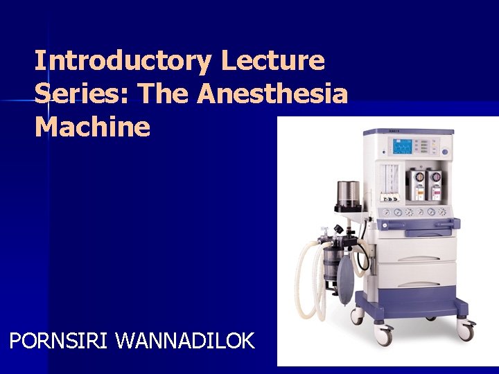 Introductory Lecture Series: The Anesthesia Machine PORNSIRI WANNADILOK 