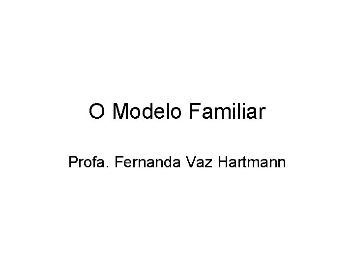O Modelo Familiar Profa. Fernanda Vaz Hartmann 