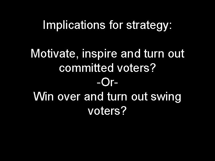 Implications for strategy: Motivate, inspire and turn out committed voters? -Or. Win over and