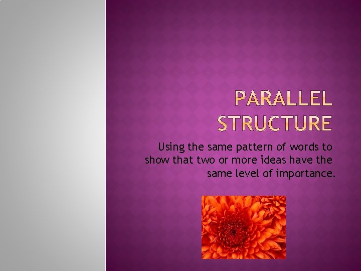 Using the same pattern of words to show that two or more ideas have Using the same pattern of words to show that two or more ideas have